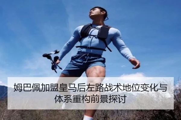 姆巴佩加盟皇马后左路战术地位变化与体系重构前景探讨