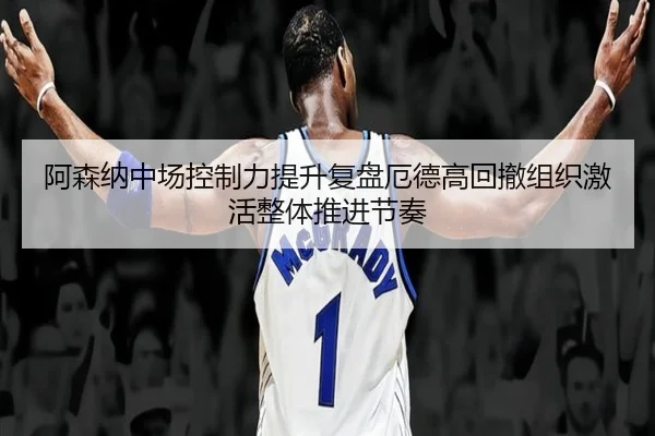 阿森纳中场控制力提升复盘厄德高回撤组织激活整体推进节奏