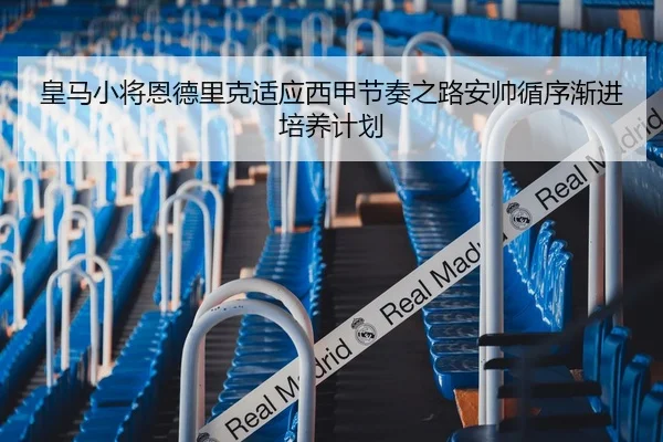 皇马小将恩德里克适应西甲节奏之路安帅循序渐进培养计划