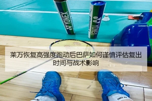 莱万恢复高强度跑动后巴萨如何谨慎评估复出时间与战术影响