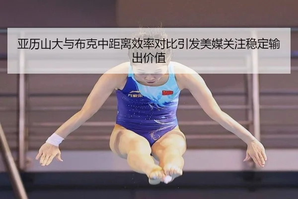 亚历山大与布克中距离效率对比引发美媒关注稳定输出价值