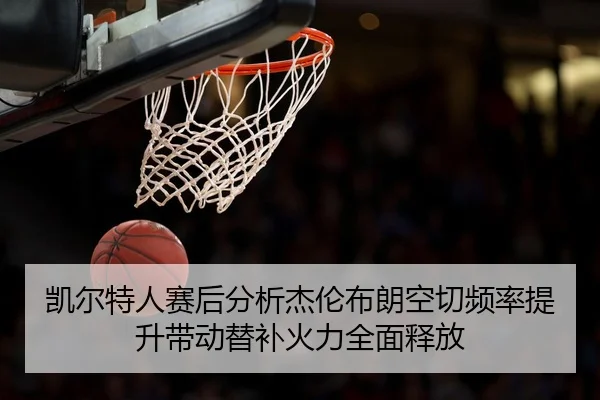 凯尔特人赛后分析杰伦布朗空切频率提升带动替补火力全面释放