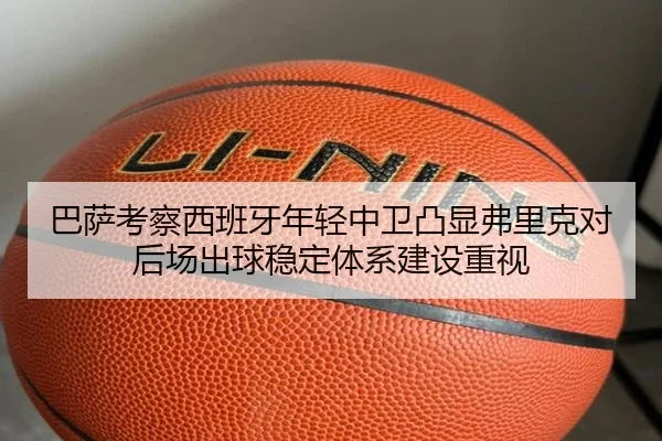 巴萨考察西班牙年轻中卫凸显弗里克对后场出球稳定体系建设重视