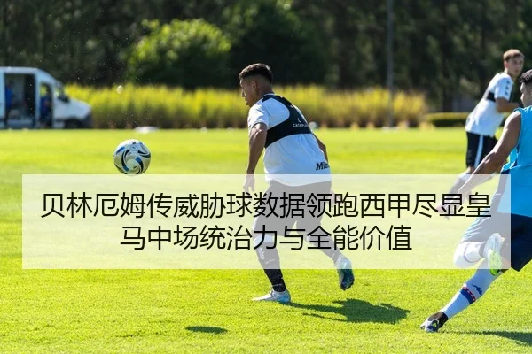 贝林厄姆传威胁球数据领跑西甲尽显皇马中场统治力与全能价值