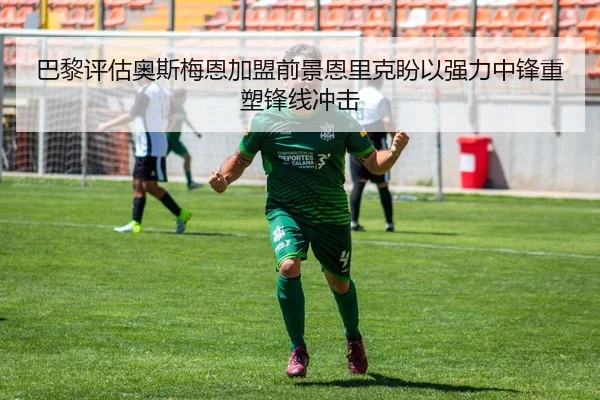 巴黎评估奥斯梅恩加盟前景恩里克盼以强力中锋重塑锋线冲击