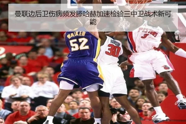 曼联边后卫伤病频发滕哈赫加速检验三中卫战术新可能